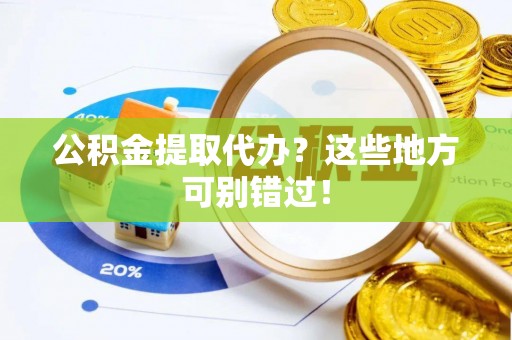 讷河公积金提取代办？这些地方可别错过！