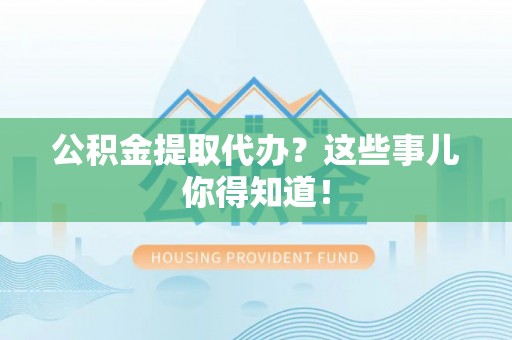 讷河公积金提取代办？这些事儿你得知道！