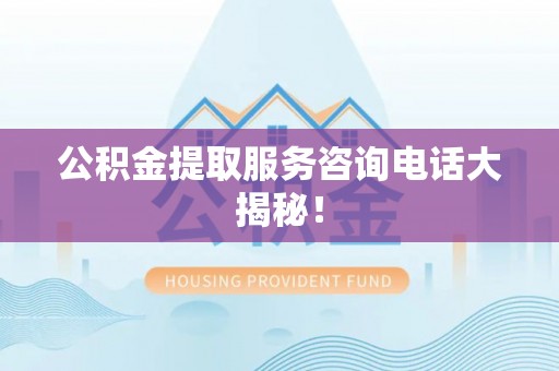 讷河公积金提取服务咨询电话大揭秘！