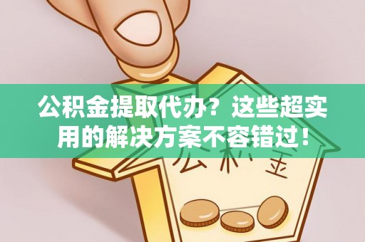 讷河公积金提取代办？这些超实用的解决方案不容错过！