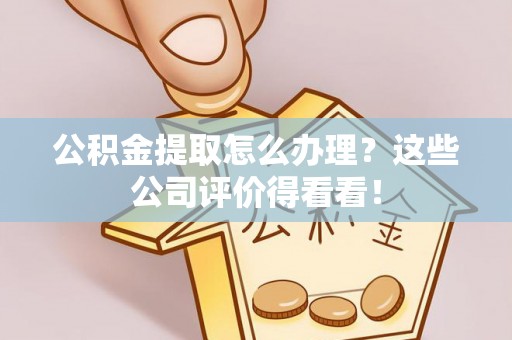 讷河公积金提取怎么办理？这些公司评价得看看！