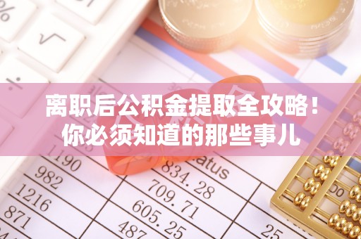 讷河离职后公积金提取全攻略！你必须知道的那些事儿