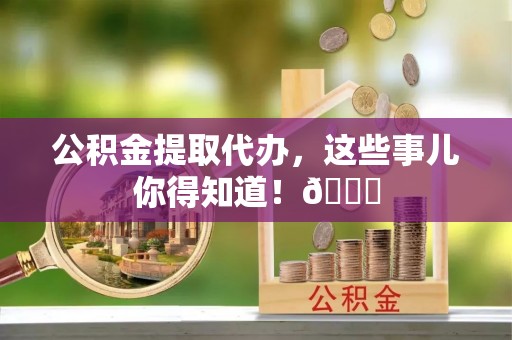 讷河公积金提取代办，这些事儿你得知道！😎