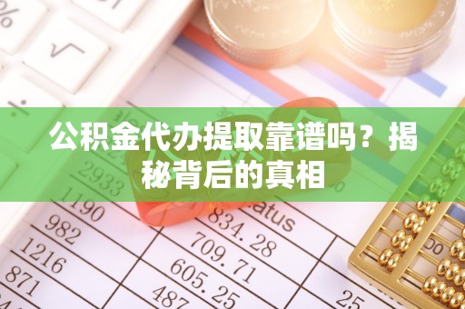 讷河公积金代办提取靠谱吗？揭秘背后的真相