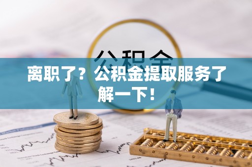 讷河离职了？公积金提取服务了解一下！