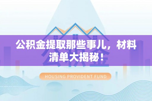 讷河公积金提取那些事儿，材料清单大揭秘！
