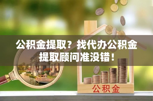 讷河公积金提取？找代办公积金提取顾问准没错！