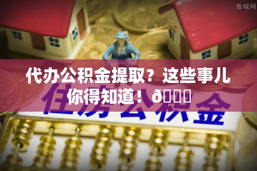 讷河代办公积金提取？这些事儿你得知道！😎