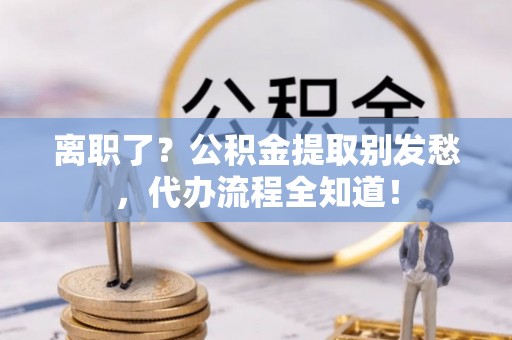 讷河离职了？公积金提取别发愁，代办流程全知道！