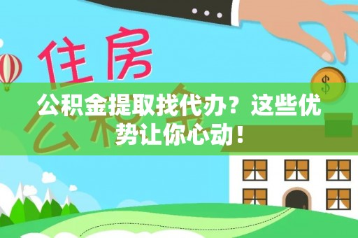 讷河公积金提取找代办？这些优势让你心动！