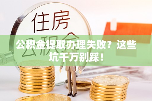 讷河公积金提取办理失败？这些坑千万别踩！