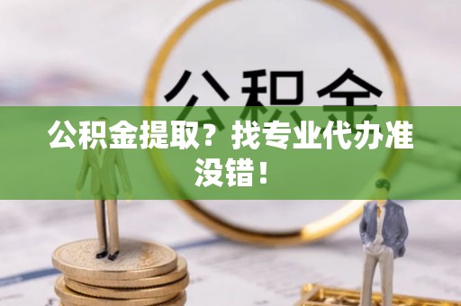 讷河公积金提取？找专业代办准没错！