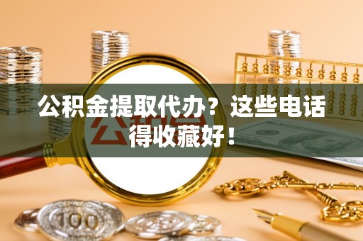 讷河公积金提取代办？这些电话得收藏好！