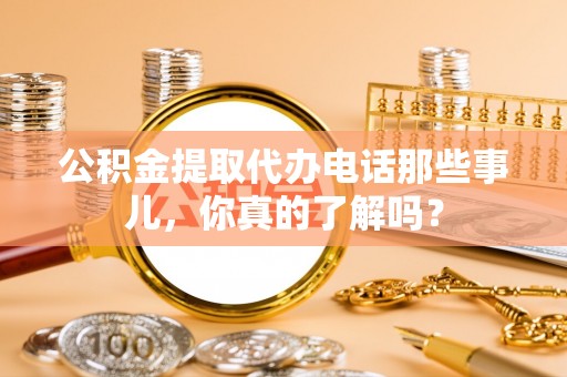 讷河公积金提取代办电话那些事儿，你真的了解吗？