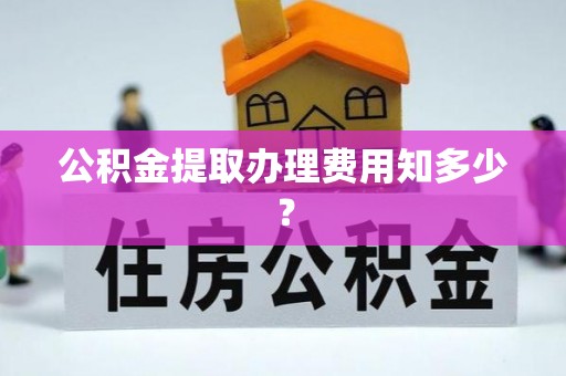 讷河公积金提取办理费用知多少？