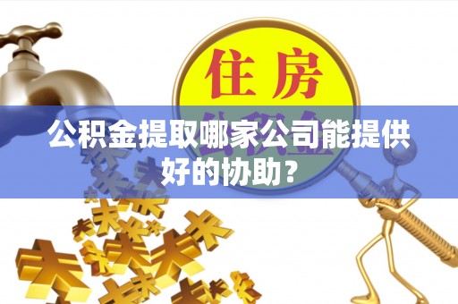 讷河公积金提取哪家公司能提供好的协助？