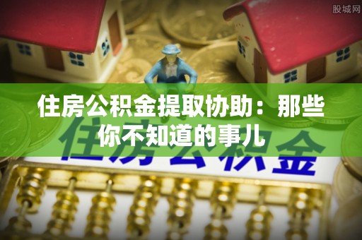 讷河住房公积金提取协助：那些你不知道的事儿