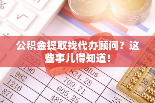 讷河公积金提取找代办顾问？这些事儿得知道！