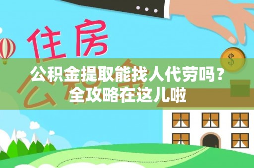 讷河公积金提取能找人代劳吗？全攻略在这儿啦