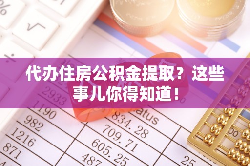 讷河代办住房公积金提取？这些事儿你得知道！