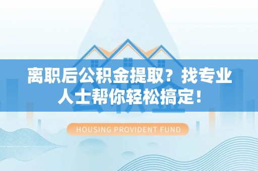 讷河离职后公积金提取？找专业人士帮你轻松搞定！