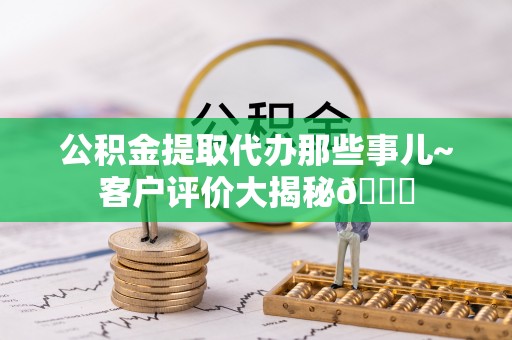 讷河公积金提取代办那些事儿~客户评价大揭秘😎