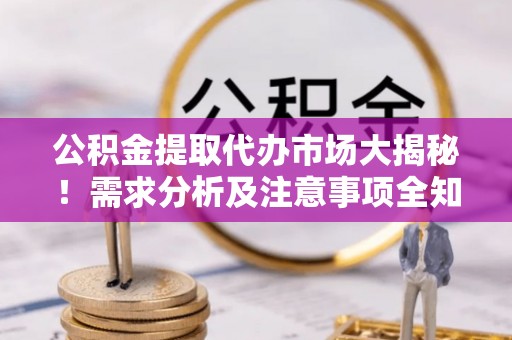 讷河公积金提取代办市场大揭秘！需求分析及注意事项全知道