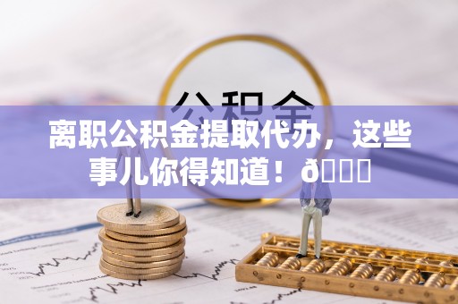 讷河离职公积金提取代办，这些事儿你得知道！😎