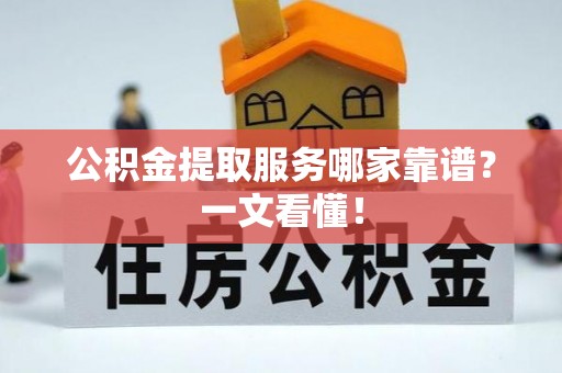 讷河公积金提取服务哪家靠谱？一文看懂！