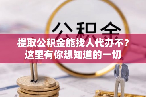 讷河提取公积金能找人代办不？这里有你想知道的一切