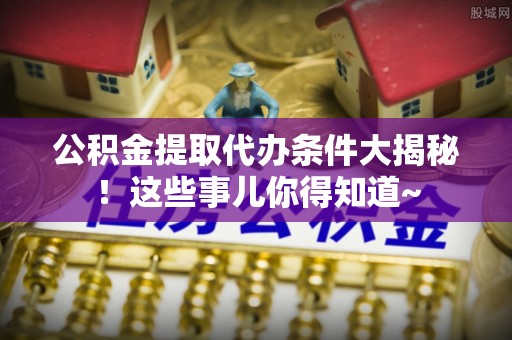 讷河公积金提取代办条件大揭秘！这些事儿你得知道~