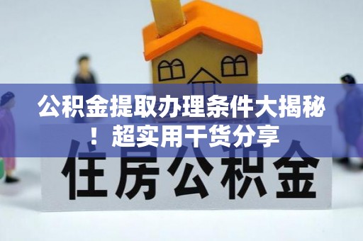 讷河公积金提取办理条件大揭秘！超实用干货分享