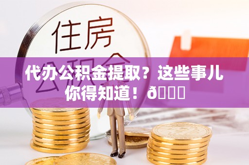 讷河代办公积金提取？这些事儿你得知道！😎