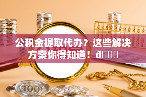 讷河公积金提取代办？这些解决方案你得知道！😎