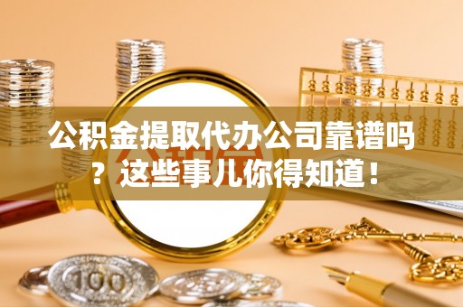 讷河公积金提取代办公司靠谱吗？这些事儿你得知道！