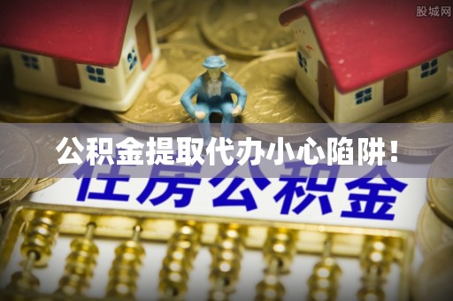 讷河公积金提取代办小心陷阱！