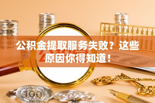 讷河公积金提取服务失败？这些原因你得知道！