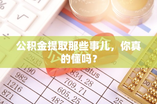 讷河公积金提取那些事儿，你真的懂吗？