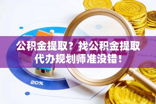 讷河公积金提取？找公积金提取代办规划师准没错！