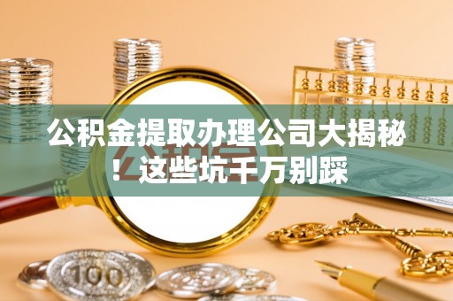 讷河公积金提取办理公司大揭秘！这些坑千万别踩