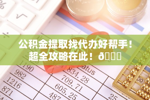 讷河公积金提取找代办好帮手！超全攻略在此！😎