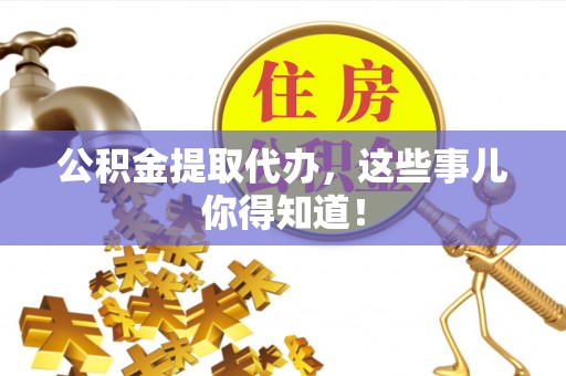 讷河公积金提取代办，这些事儿你得知道！