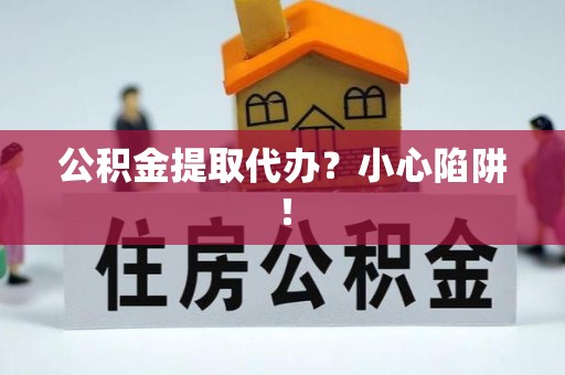 讷河公积金提取代办？小心陷阱！
