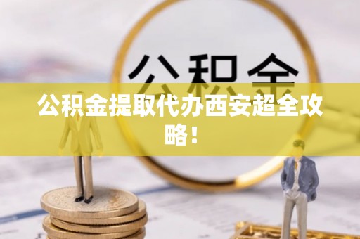 讷河公积金提取代办西安超全攻略！
