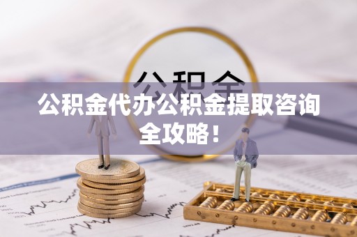 讷河公积金代办公积金提取咨询全攻略！