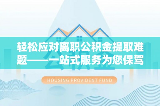 讷河轻松应对离职公积金提取难题——一站式服务为您保驾护航
