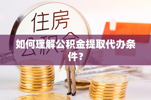 讷河如何理解公积金提取代办条件？
