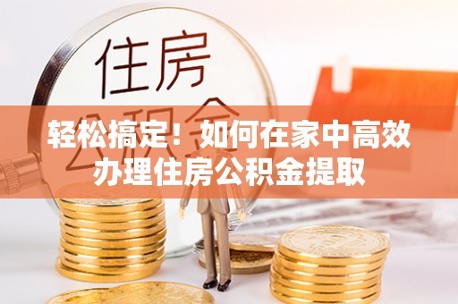 讷河轻松搞定！如何在家中高效办理住房公积金提取