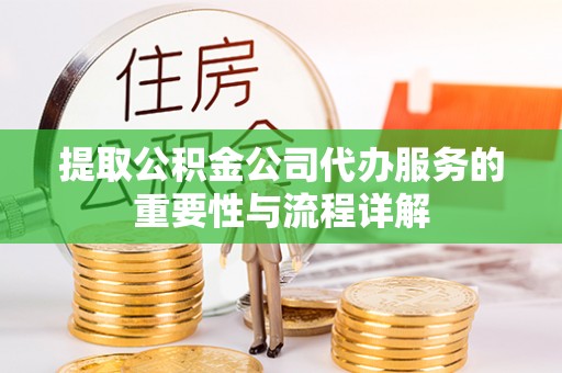 讷河提取公积金公司代办服务的重要性与流程详解
