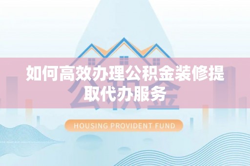 讷河如何高效办理公积金装修提取代办服务